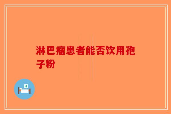 淋巴瘤患者能否饮用孢子粉