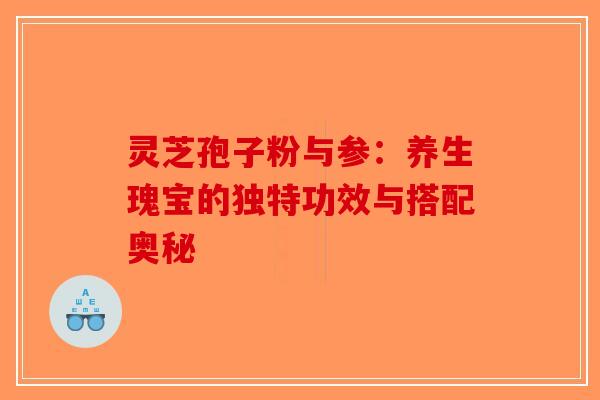 灵芝孢子粉与参：养生瑰宝的独特功效与搭配奥秘