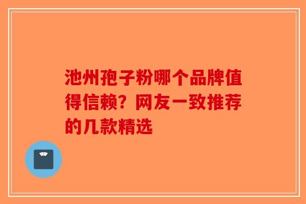池州孢子粉哪个品牌值得信赖？网友一致推荐的几款精选