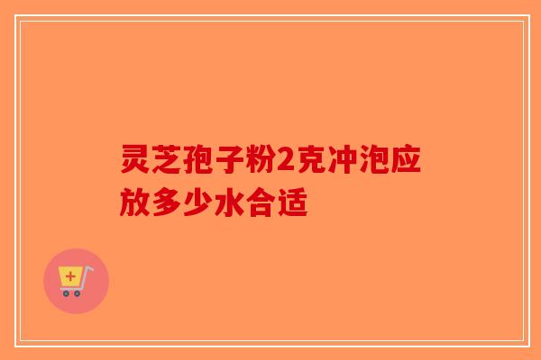 灵芝孢子粉2克冲泡应放多少水合适