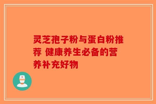 灵芝孢子粉与蛋白粉推荐 健康养生必备的营养补充好物