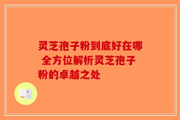 灵芝孢子粉到底好在哪 全方位解析灵芝孢子粉的卓越之处