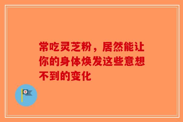 常吃灵芝粉，居然能让你的身体焕发这些意想不到的变化