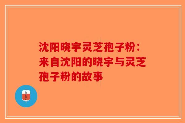 沈阳晓宇灵芝孢子粉：来自沈阳的晓宇与灵芝孢子粉的故事