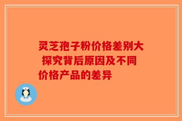 灵芝孢子粉价格差别大 探究背后原因及不同价格产品的差异