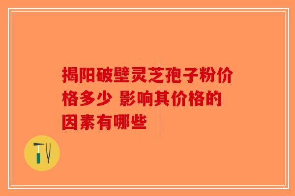揭阳破壁灵芝孢子粉价格多少 影响其价格的因素有哪些