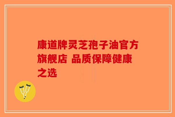 康道牌灵芝孢子油官方旗舰店 品质保障健康之选